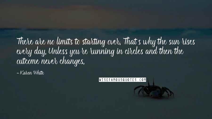 Karen White Quotes: There are no limits to starting over. That's why the sun rises every day. Unless you're running in circles and then the outcome never changes.