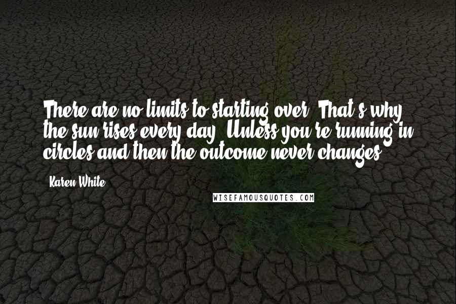 Karen White Quotes: There are no limits to starting over. That's why the sun rises every day. Unless you're running in circles and then the outcome never changes.