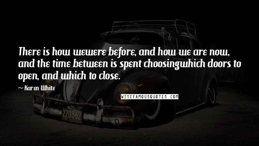 Karen White Quotes: There is how wewere before, and how we are now, and the time between is spent choosingwhich doors to open, and which to close.