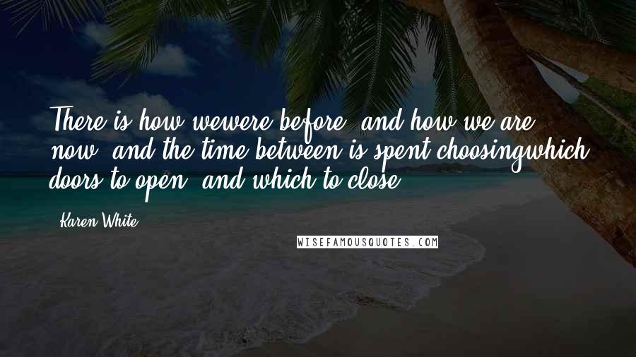 Karen White Quotes: There is how wewere before, and how we are now, and the time between is spent choosingwhich doors to open, and which to close.