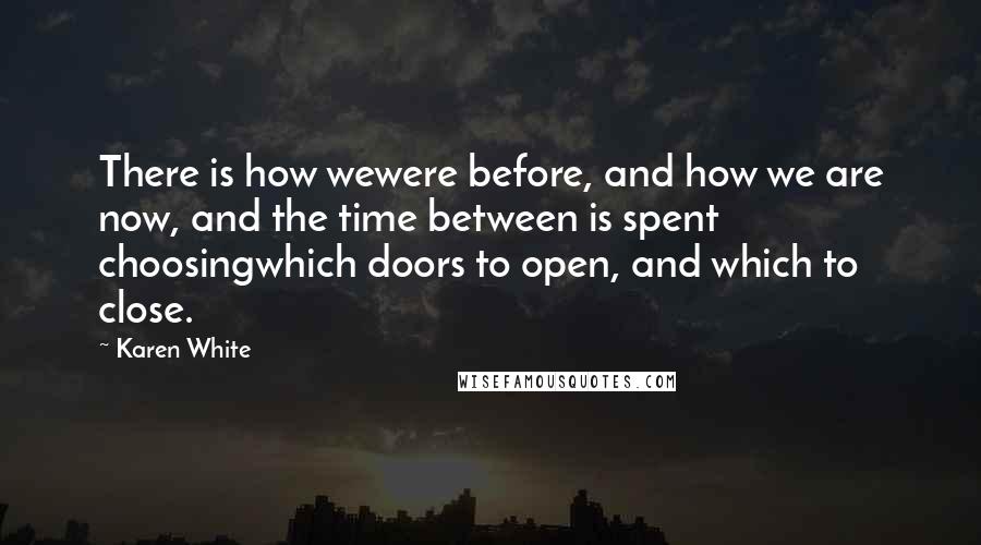 Karen White Quotes: There is how wewere before, and how we are now, and the time between is spent choosingwhich doors to open, and which to close.