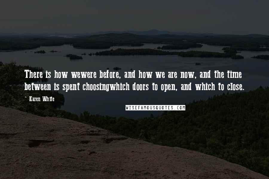 Karen White Quotes: There is how wewere before, and how we are now, and the time between is spent choosingwhich doors to open, and which to close.