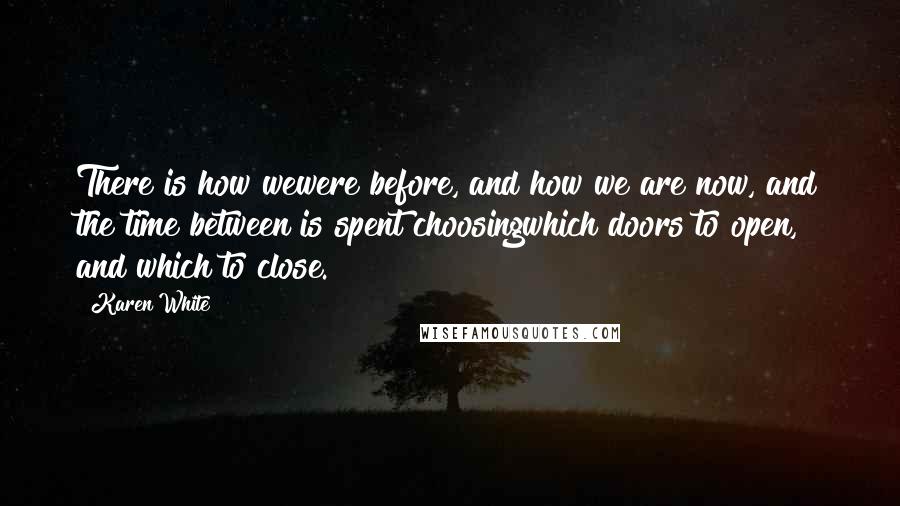 Karen White Quotes: There is how wewere before, and how we are now, and the time between is spent choosingwhich doors to open, and which to close.