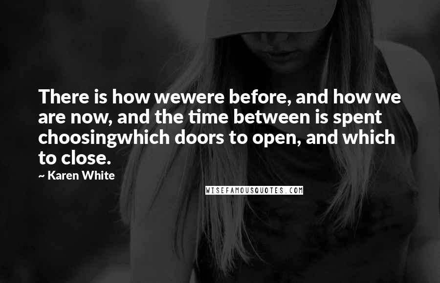 Karen White Quotes: There is how wewere before, and how we are now, and the time between is spent choosingwhich doors to open, and which to close.