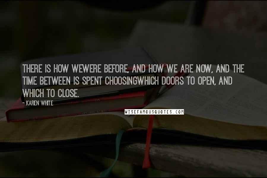 Karen White Quotes: There is how wewere before, and how we are now, and the time between is spent choosingwhich doors to open, and which to close.