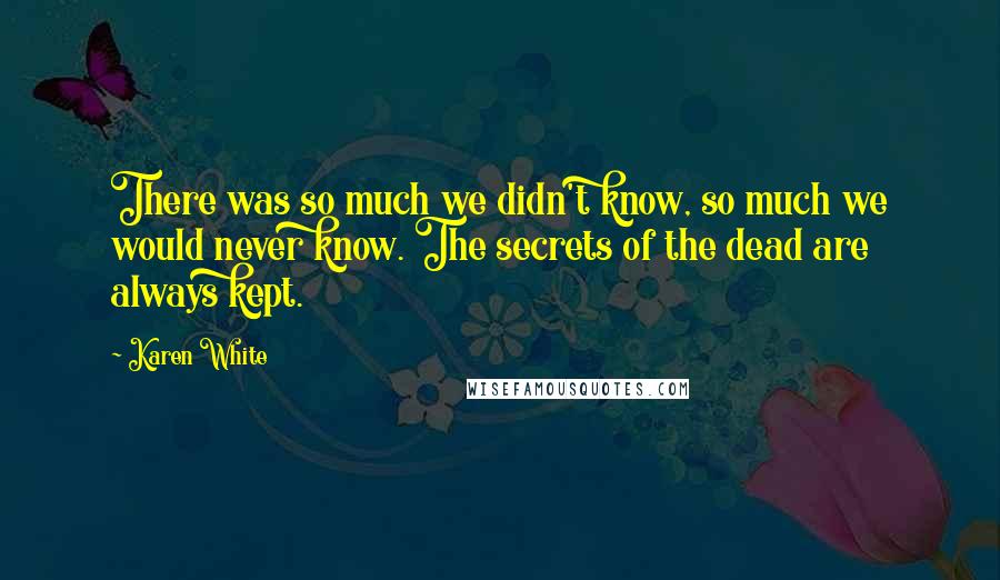 Karen White Quotes: There was so much we didn't know, so much we would never know. The secrets of the dead are always kept.