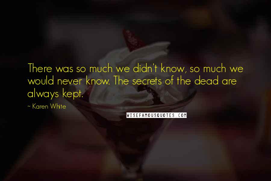 Karen White Quotes: There was so much we didn't know, so much we would never know. The secrets of the dead are always kept.