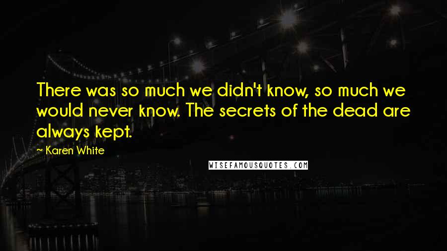 Karen White Quotes: There was so much we didn't know, so much we would never know. The secrets of the dead are always kept.