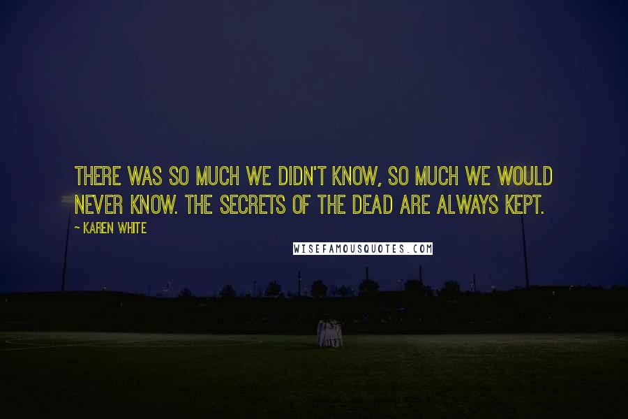 Karen White Quotes: There was so much we didn't know, so much we would never know. The secrets of the dead are always kept.