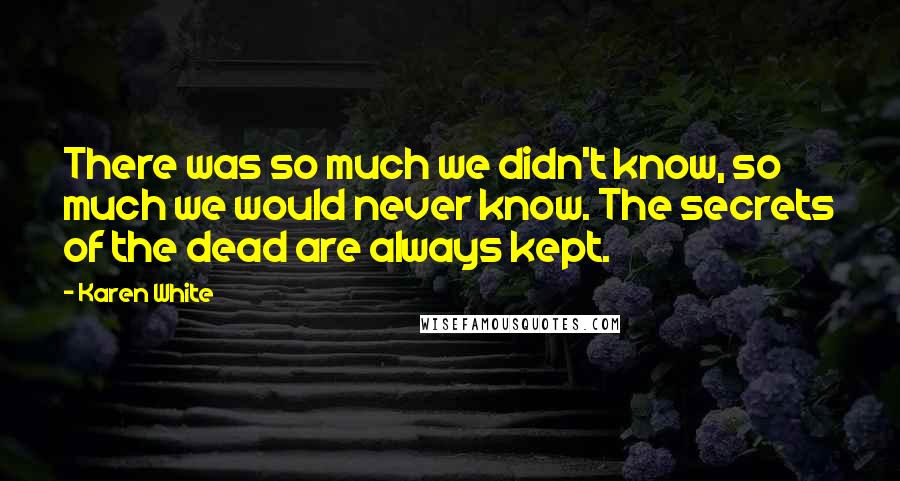 Karen White Quotes: There was so much we didn't know, so much we would never know. The secrets of the dead are always kept.