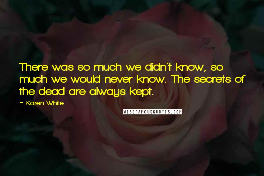 Karen White Quotes: There was so much we didn't know, so much we would never know. The secrets of the dead are always kept.