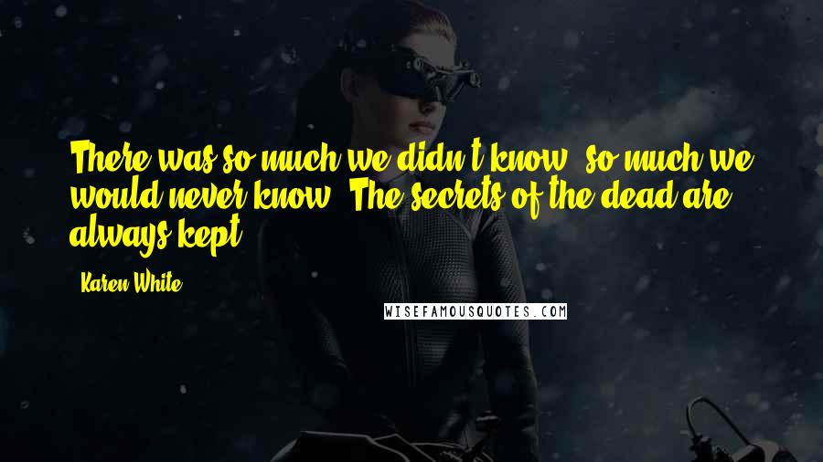 Karen White Quotes: There was so much we didn't know, so much we would never know. The secrets of the dead are always kept.