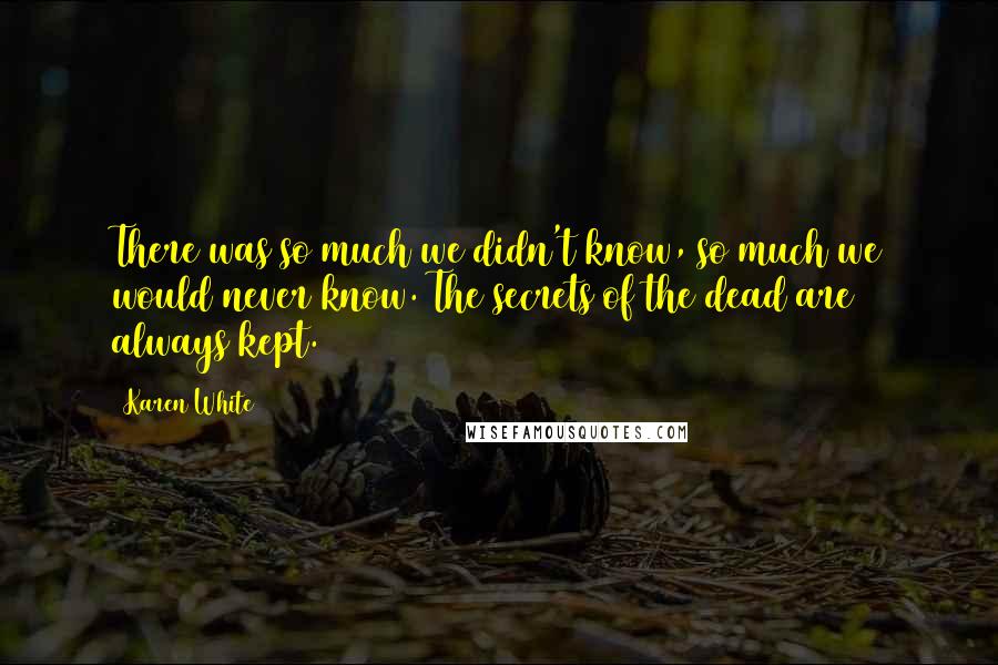 Karen White Quotes: There was so much we didn't know, so much we would never know. The secrets of the dead are always kept.