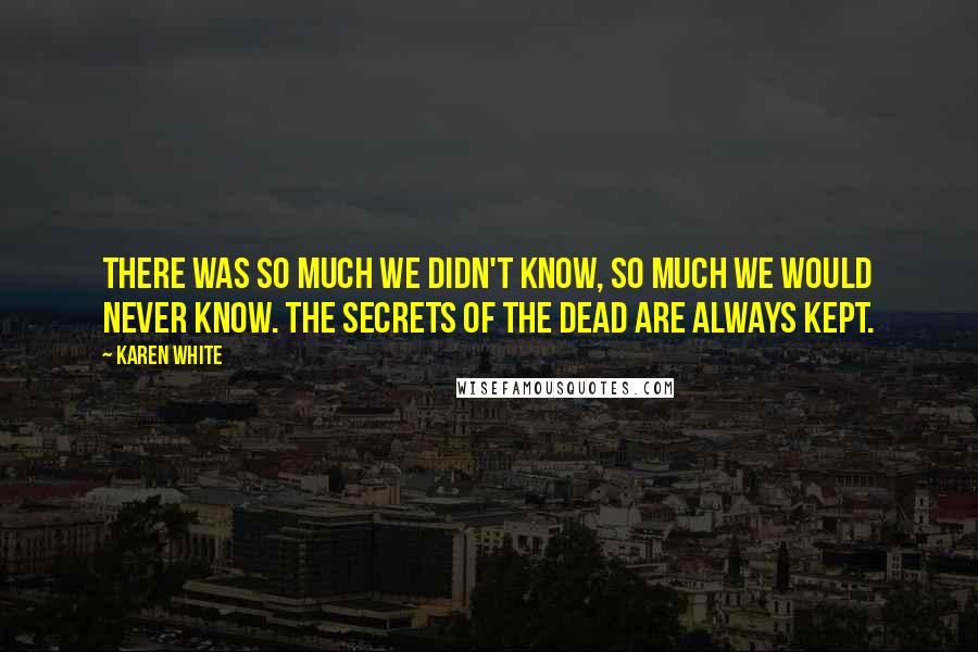 Karen White Quotes: There was so much we didn't know, so much we would never know. The secrets of the dead are always kept.