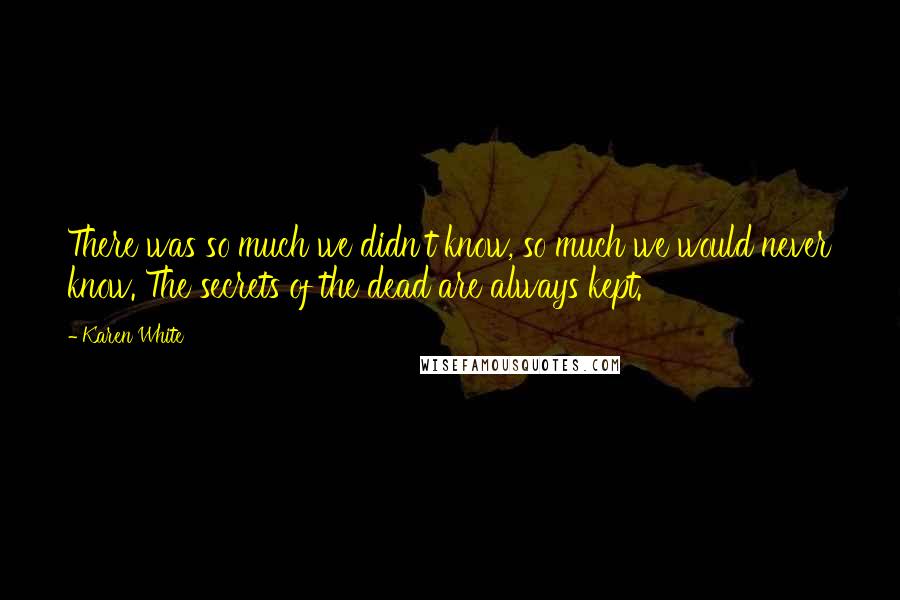 Karen White Quotes: There was so much we didn't know, so much we would never know. The secrets of the dead are always kept.