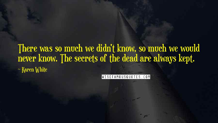 Karen White Quotes: There was so much we didn't know, so much we would never know. The secrets of the dead are always kept.