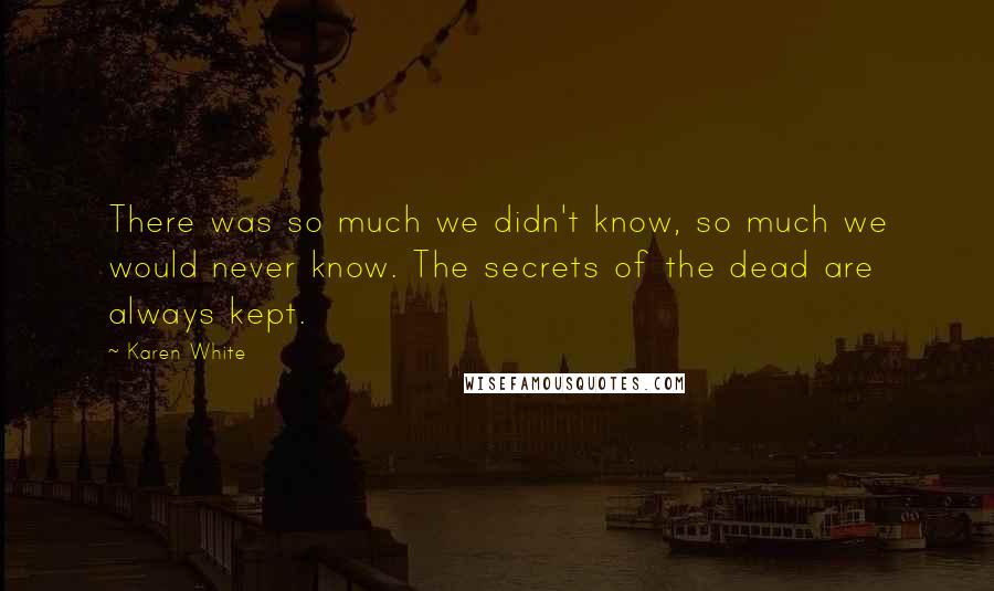 Karen White Quotes: There was so much we didn't know, so much we would never know. The secrets of the dead are always kept.
