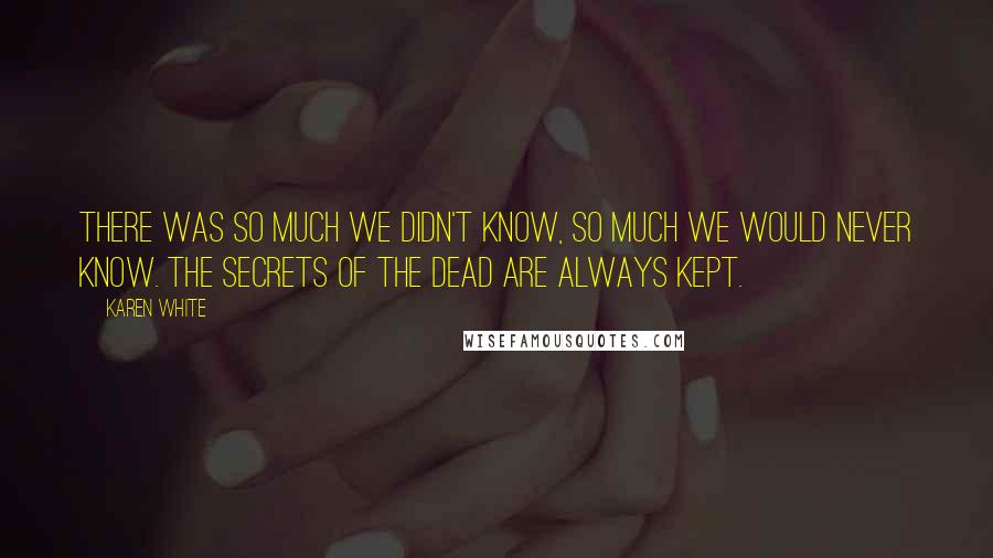 Karen White Quotes: There was so much we didn't know, so much we would never know. The secrets of the dead are always kept.