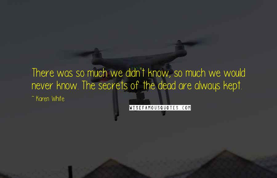 Karen White Quotes: There was so much we didn't know, so much we would never know. The secrets of the dead are always kept.