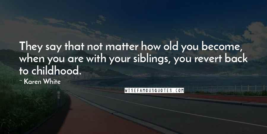 Karen White Quotes: They say that not matter how old you become, when you are with your siblings, you revert back to childhood.