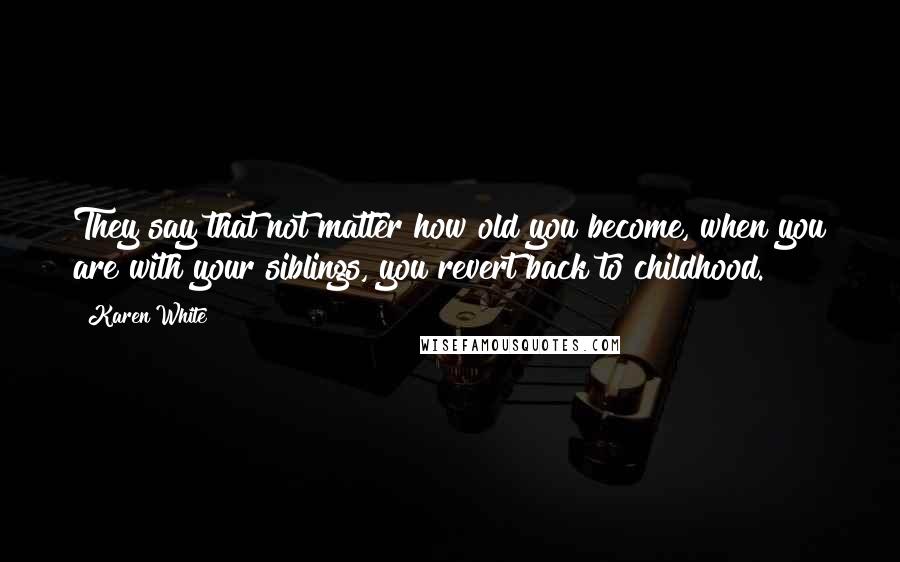 Karen White Quotes: They say that not matter how old you become, when you are with your siblings, you revert back to childhood.