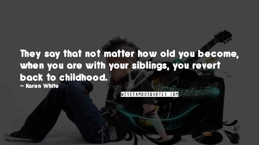 Karen White Quotes: They say that not matter how old you become, when you are with your siblings, you revert back to childhood.