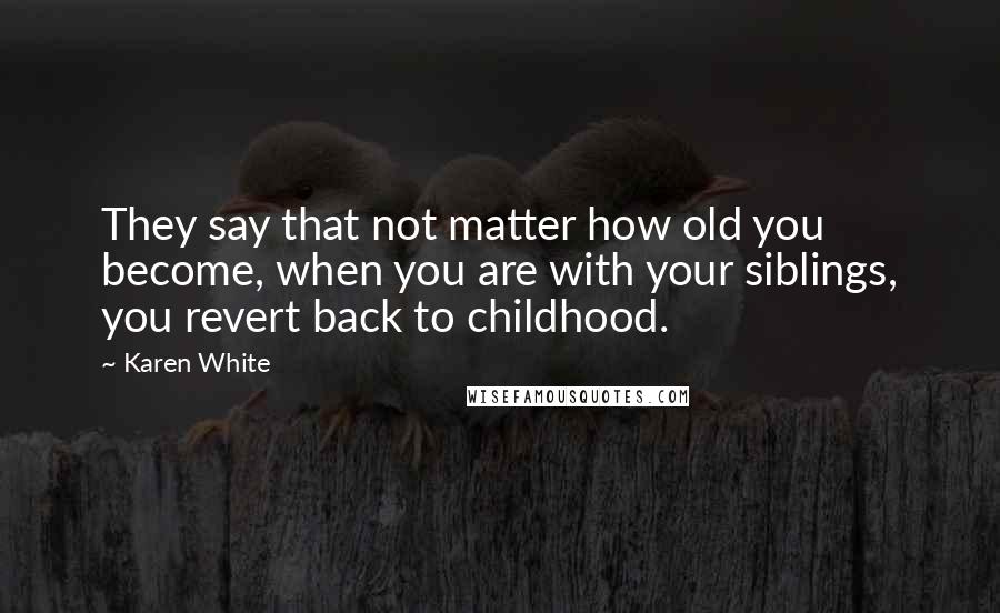 Karen White Quotes: They say that not matter how old you become, when you are with your siblings, you revert back to childhood.