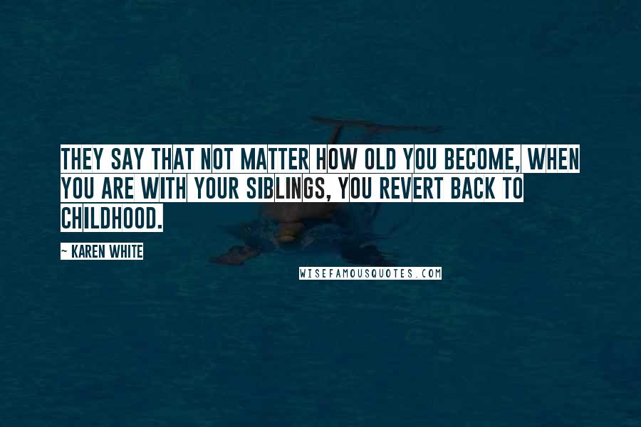 Karen White Quotes: They say that not matter how old you become, when you are with your siblings, you revert back to childhood.