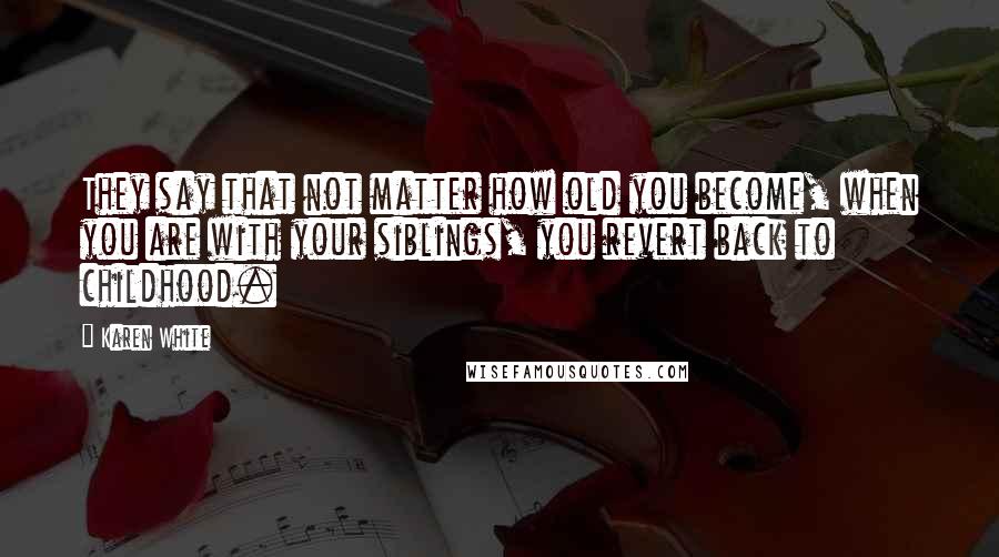 Karen White Quotes: They say that not matter how old you become, when you are with your siblings, you revert back to childhood.