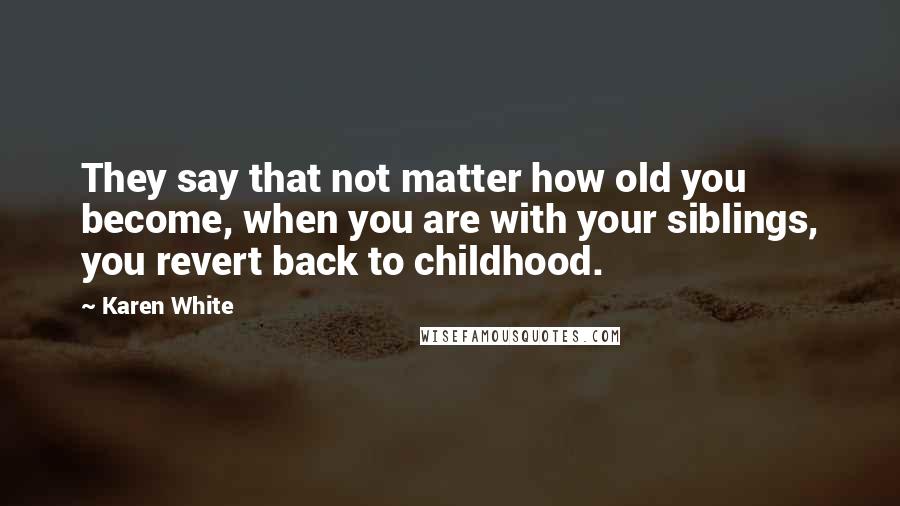 Karen White Quotes: They say that not matter how old you become, when you are with your siblings, you revert back to childhood.