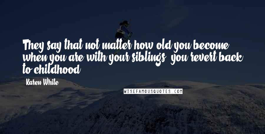 Karen White Quotes: They say that not matter how old you become, when you are with your siblings, you revert back to childhood.