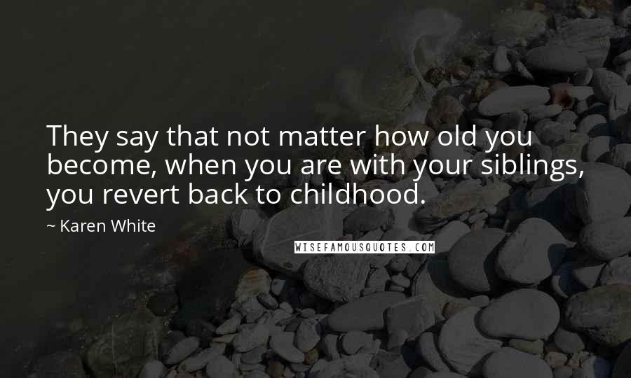 Karen White Quotes: They say that not matter how old you become, when you are with your siblings, you revert back to childhood.