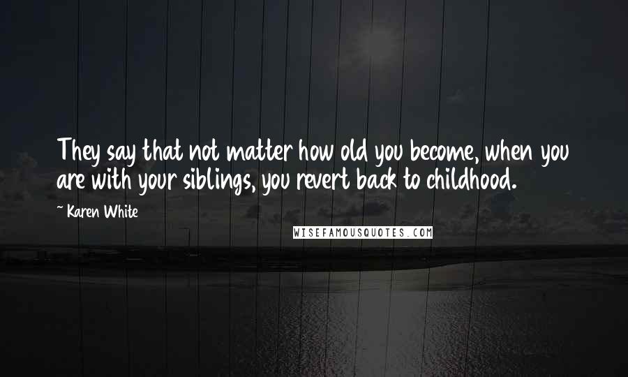 Karen White Quotes: They say that not matter how old you become, when you are with your siblings, you revert back to childhood.