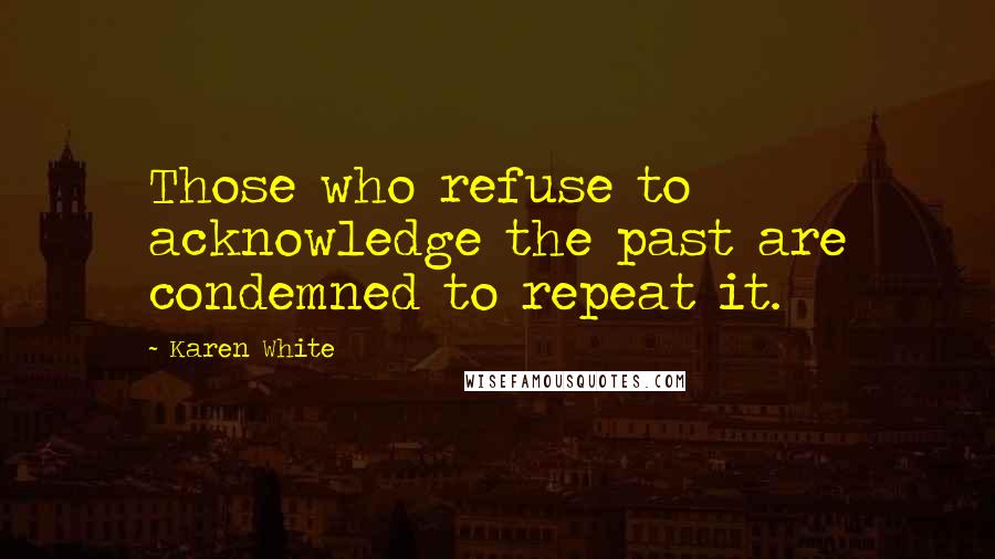 Karen White Quotes: Those who refuse to acknowledge the past are condemned to repeat it.
