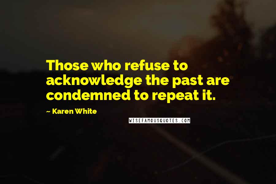 Karen White Quotes: Those who refuse to acknowledge the past are condemned to repeat it.