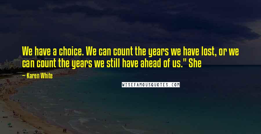 Karen White Quotes: We have a choice. We can count the years we have lost, or we can count the years we still have ahead of us." She