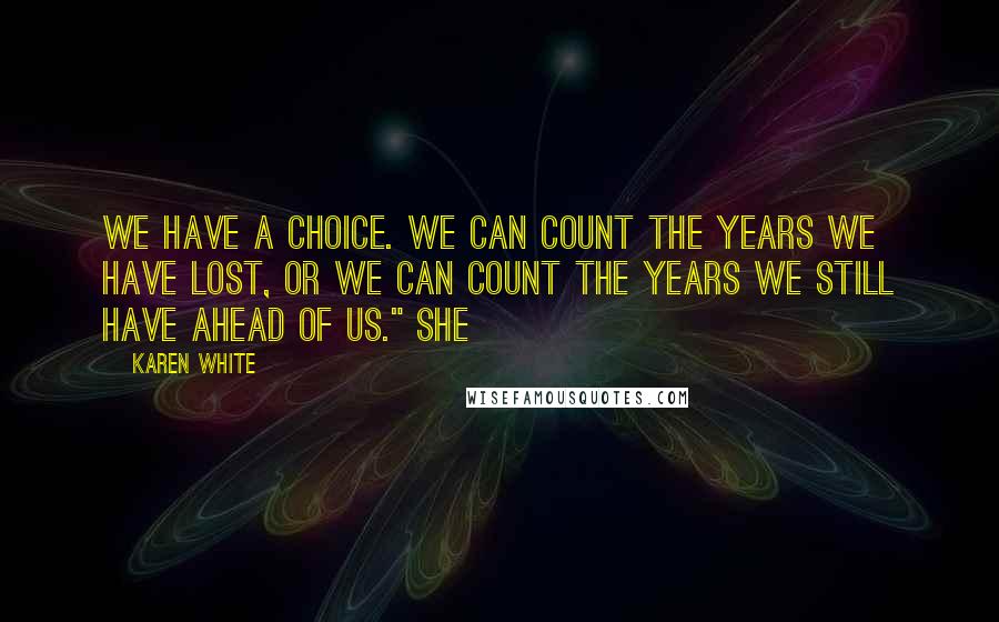 Karen White Quotes: We have a choice. We can count the years we have lost, or we can count the years we still have ahead of us." She