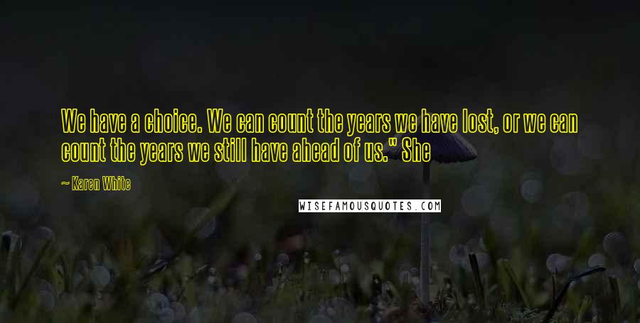 Karen White Quotes: We have a choice. We can count the years we have lost, or we can count the years we still have ahead of us." She