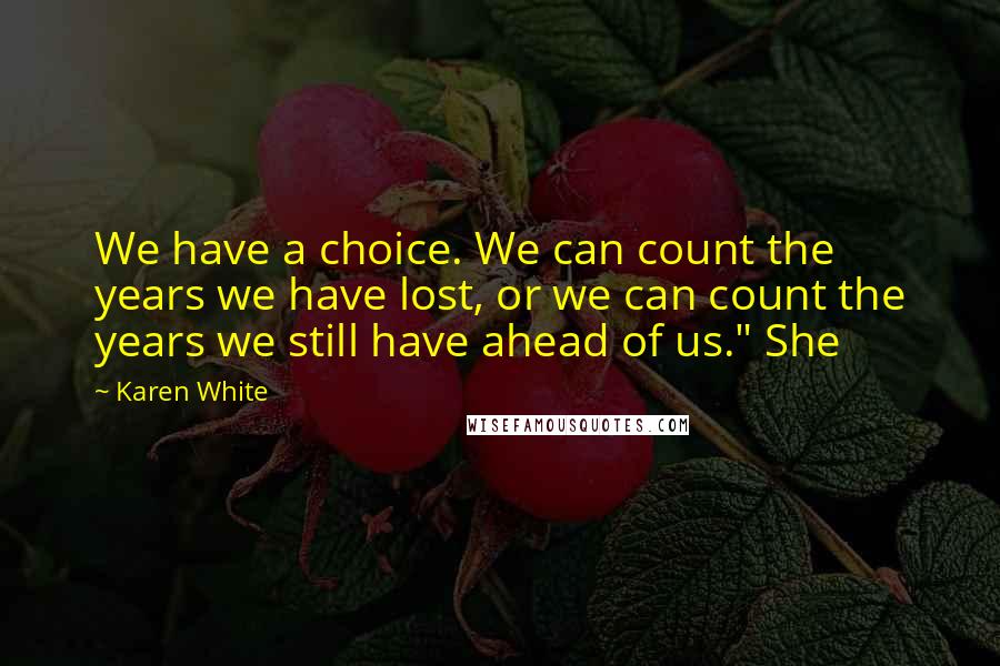 Karen White Quotes: We have a choice. We can count the years we have lost, or we can count the years we still have ahead of us." She