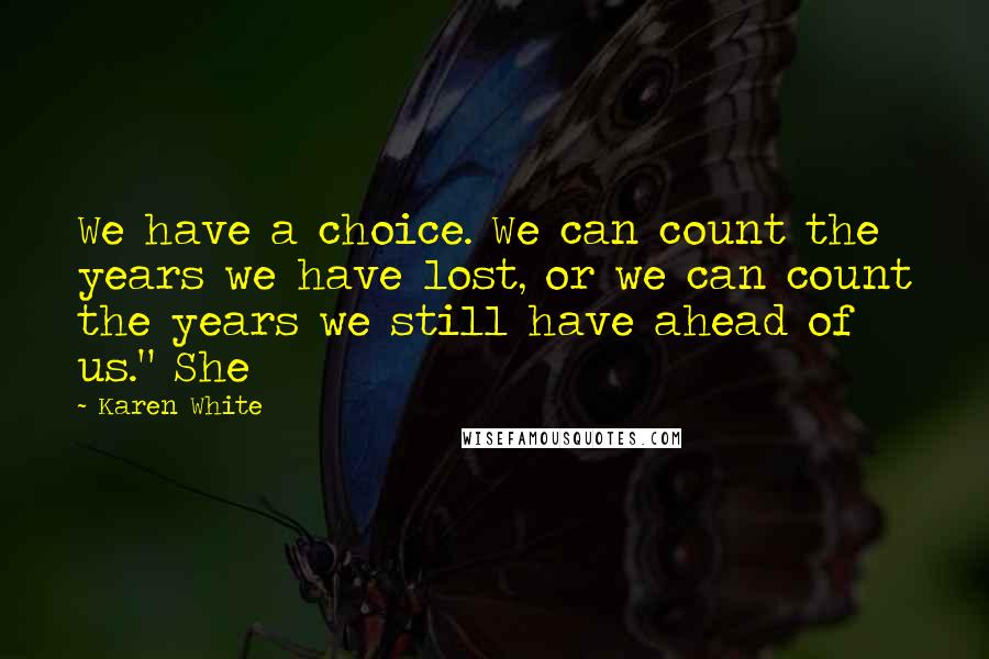 Karen White Quotes: We have a choice. We can count the years we have lost, or we can count the years we still have ahead of us." She
