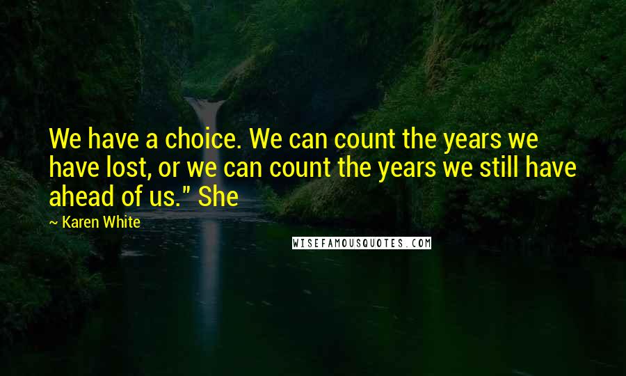 Karen White Quotes: We have a choice. We can count the years we have lost, or we can count the years we still have ahead of us." She