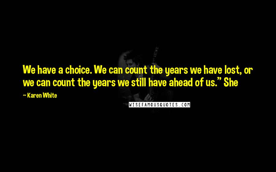 Karen White Quotes: We have a choice. We can count the years we have lost, or we can count the years we still have ahead of us." She