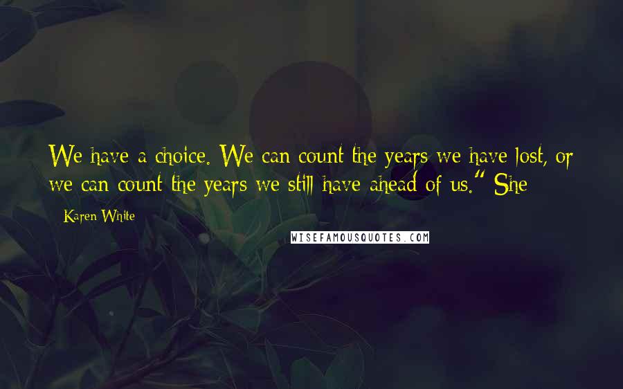 Karen White Quotes: We have a choice. We can count the years we have lost, or we can count the years we still have ahead of us." She