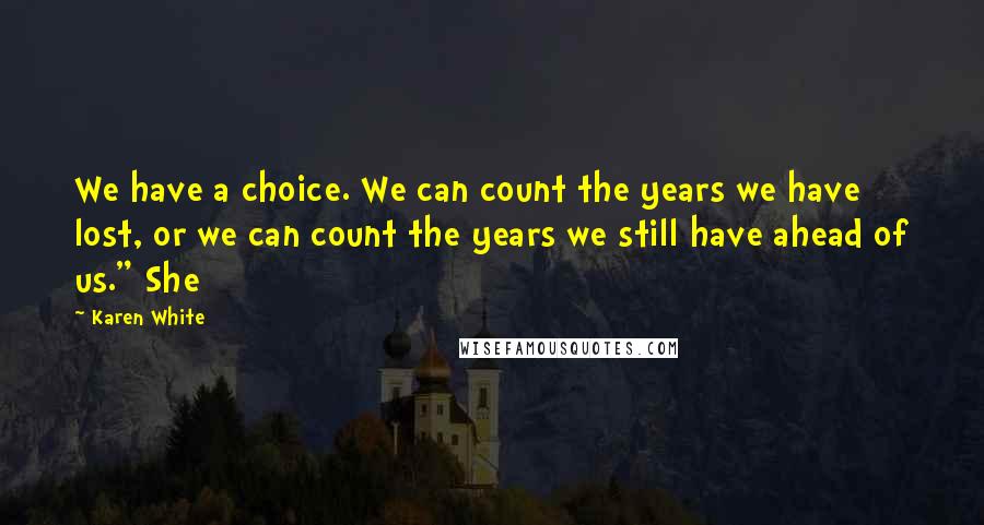 Karen White Quotes: We have a choice. We can count the years we have lost, or we can count the years we still have ahead of us." She