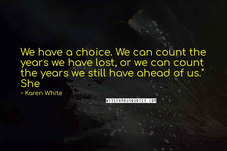 Karen White Quotes: We have a choice. We can count the years we have lost, or we can count the years we still have ahead of us." She