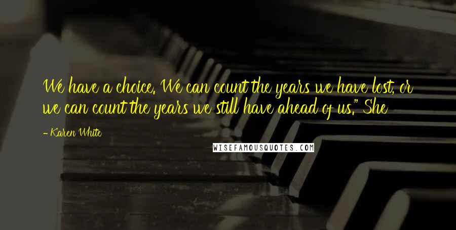 Karen White Quotes: We have a choice. We can count the years we have lost, or we can count the years we still have ahead of us." She