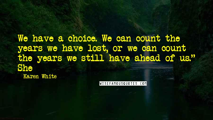 Karen White Quotes: We have a choice. We can count the years we have lost, or we can count the years we still have ahead of us." She