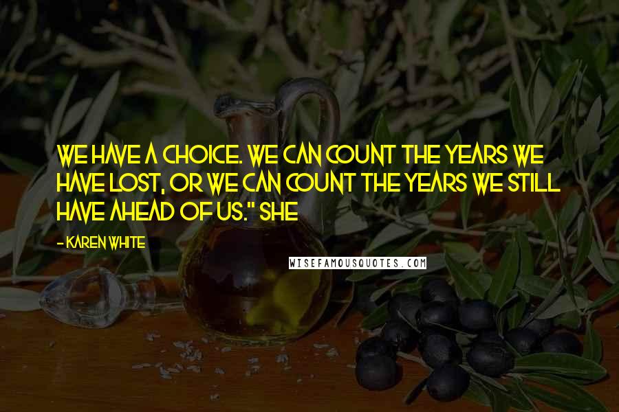 Karen White Quotes: We have a choice. We can count the years we have lost, or we can count the years we still have ahead of us." She