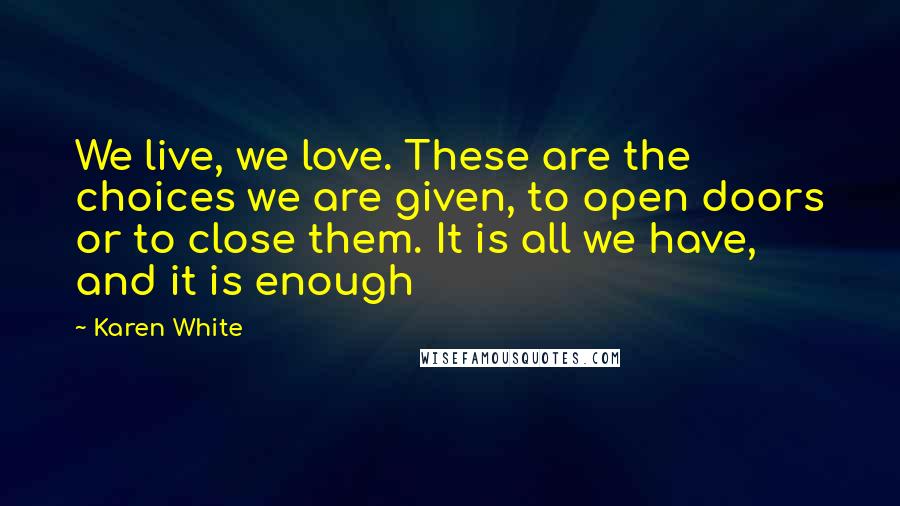 Karen White Quotes: We live, we love. These are the choices we are given, to open doors or to close them. It is all we have, and it is enough