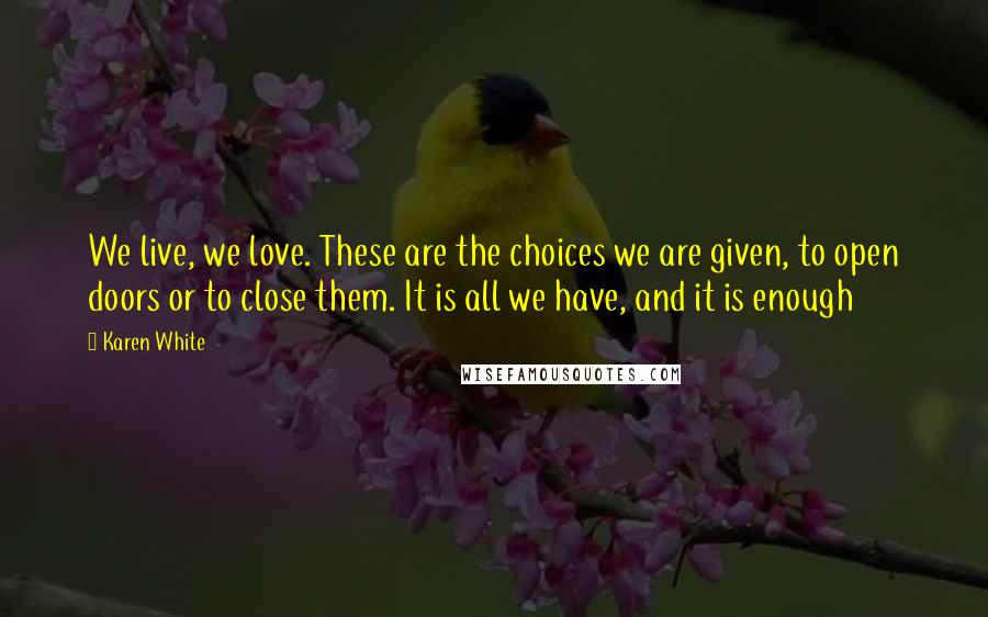 Karen White Quotes: We live, we love. These are the choices we are given, to open doors or to close them. It is all we have, and it is enough